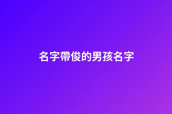 名字帶俊的男孩名字(2023帶俊的男娃娃名字)-第1張-男孩起名-玄機派