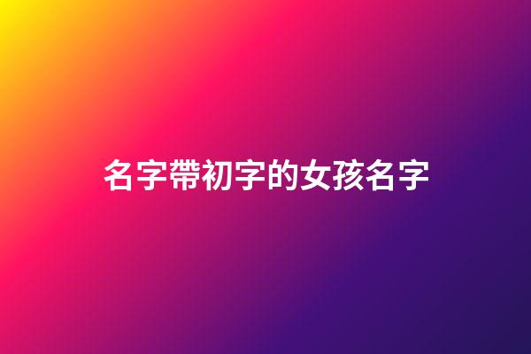 名字帶初字的女孩名字(名字帶初字的女孩名字怎么取)-第1張-女孩起名-玄機派