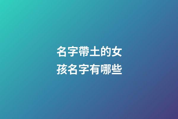 名字帶土的女孩名字有哪些(帶土字的女孩名字洋氣點)-第1張-女孩起名-玄機派