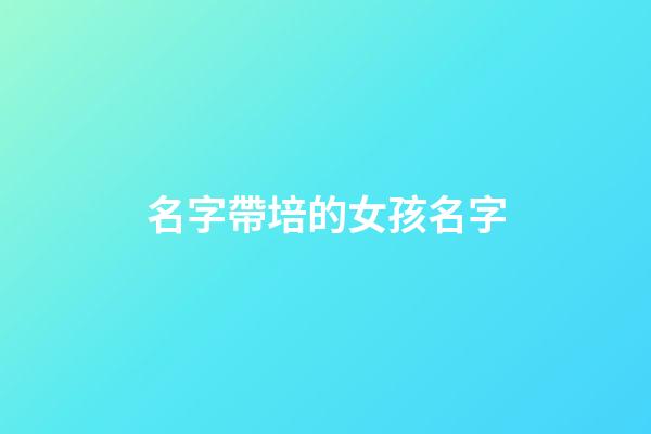 名字帶培的女孩名字(名字中帶培字的女孩名)-第1張-女孩起名-玄機派