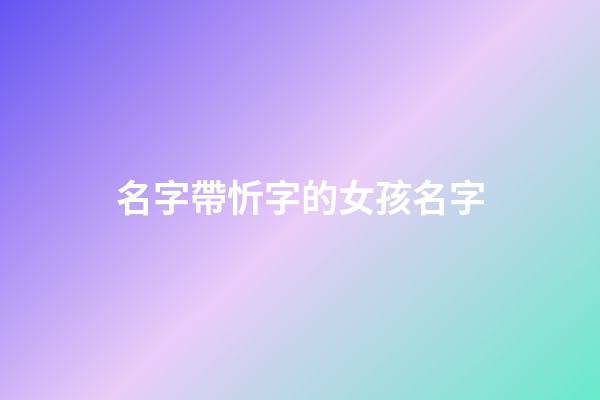 名字帶忻字的女孩名字(帶忻的女孩名字含義)-第1張-女孩起名-玄機派