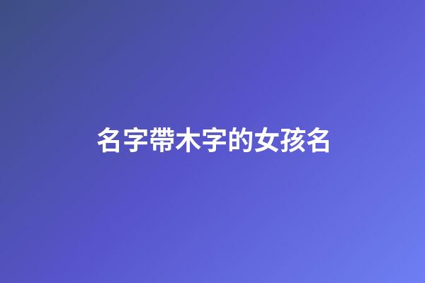 名字帶木字的女孩名(取名字帶木的女孩名字)-第1張-女孩起名-玄機(jī)派