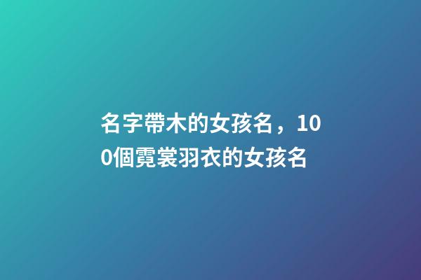 名字帶木的女孩名，100個霓裳羽衣的女孩名-第1張-觀點-玄機派