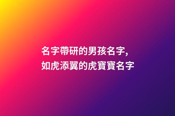 名字帶研的男孩名字,如虎添翼的虎寶寶名字-第1張-觀點-玄機派