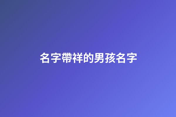 名字帶祥的男孩名字(名字帶祥的男孩名字好不好)-第1張-男孩起名-玄機派