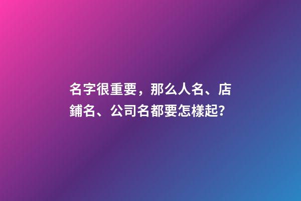 名字很重要，那么人名、店鋪名、公司名都要怎樣起？-第1張-店鋪起名-玄機派