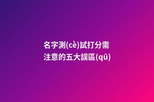 名字測(cè)試打分需注意的五大誤區(qū)