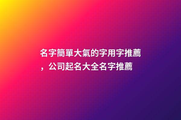名字簡單大氣的字用字推薦，公司起名大全名字推薦