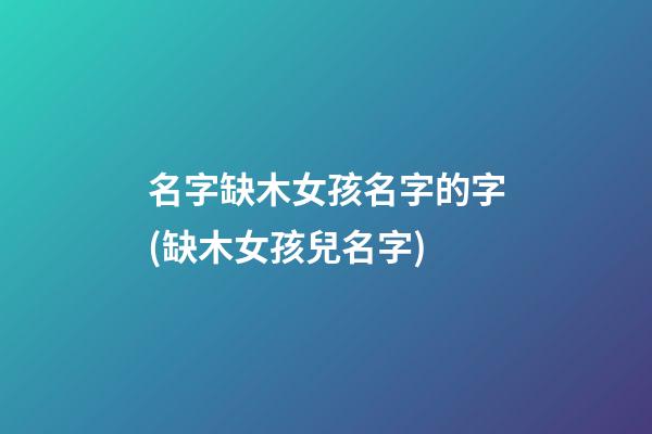 名字缺木女孩名字的字(缺木女孩兒名字)