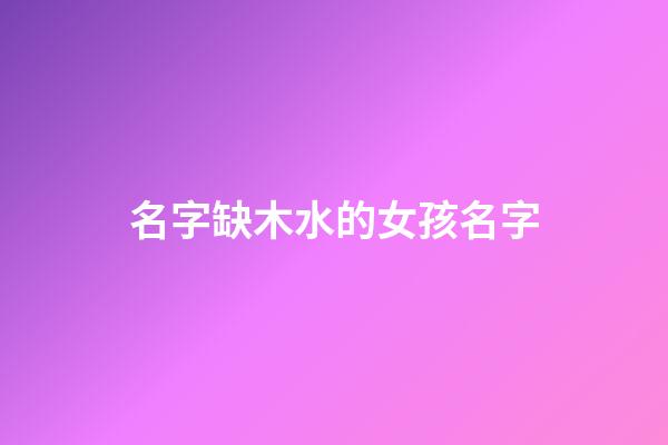 名字缺木水的女孩名字(名字缺木缺水的女孩名字叫什么)-第1張-女孩起名-玄機派