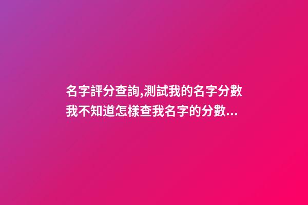 名字評分查詢,測試我的名字分數我不知道怎樣查我名字的分數幫我查一下嘛我叫王亮
