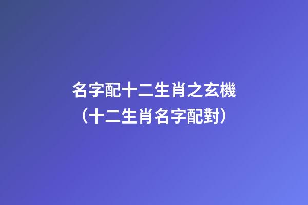 名字配十二生肖之玄機（十二生肖名字配對）