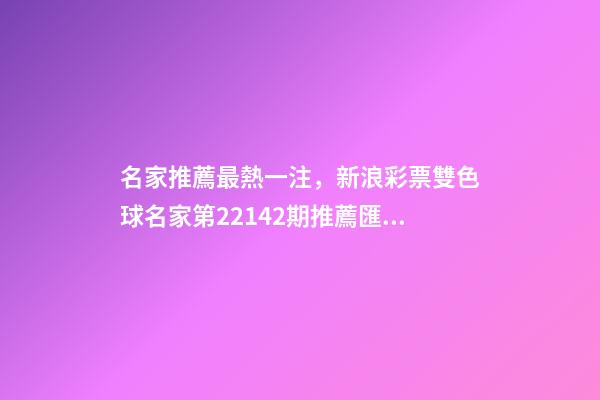 名家推薦最熱一注，新浪彩票雙色球名家第22142期推薦匯總-第1張-觀點(diǎn)-玄機(jī)派