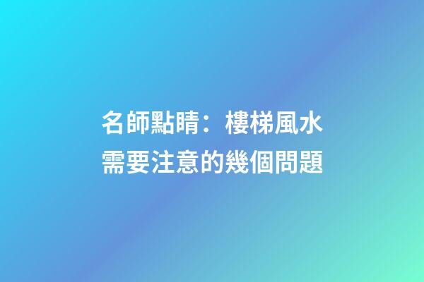 名師點睛：樓梯風水需要注意的幾個問題