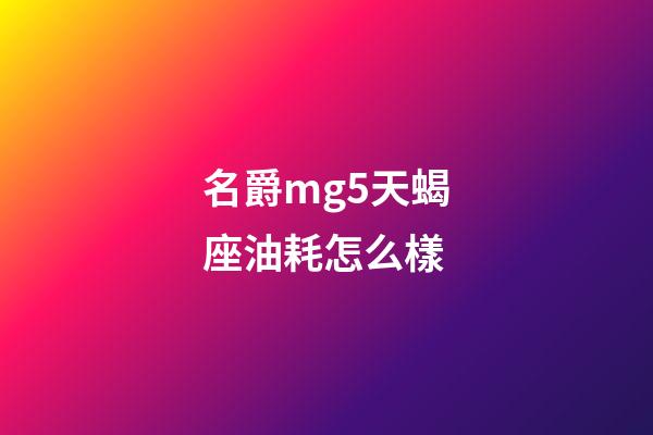 名爵mg5天蝎座油耗怎么樣-第1張-星座運(yùn)勢(shì)-玄機(jī)派