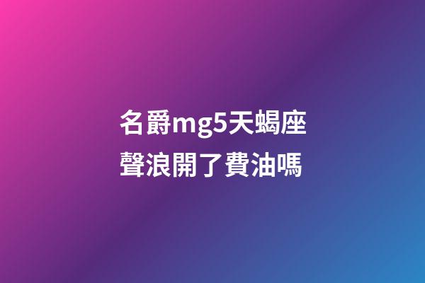 名爵mg5天蝎座聲浪開了費油嗎
