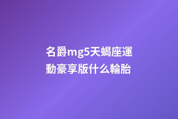 名爵mg5天蝎座運動豪享版什么輪胎-第1張-星座運勢-玄機派