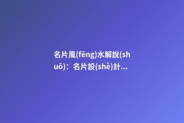 名片風(fēng)水解說(shuō)：名片設(shè)計(jì)風(fēng)水原則是什么？