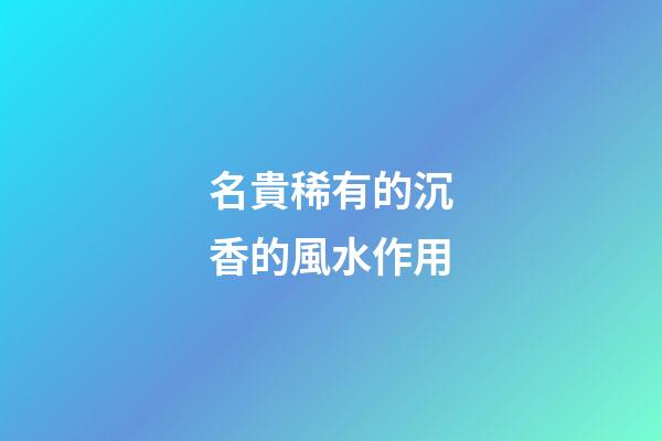 名貴稀有的沉香的風水作用