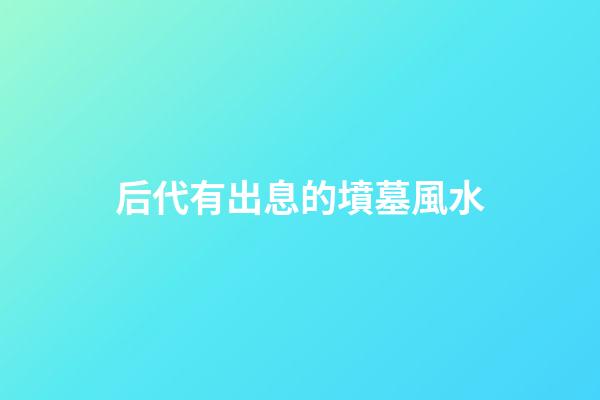 后代有出息的墳墓風水