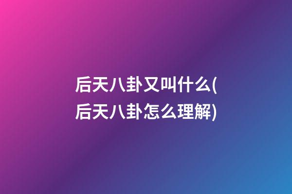 后天八卦又叫什么(后天八卦怎么理解)