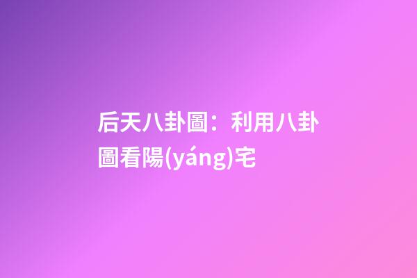 后天八卦圖：利用八卦圖看陽(yáng)宅