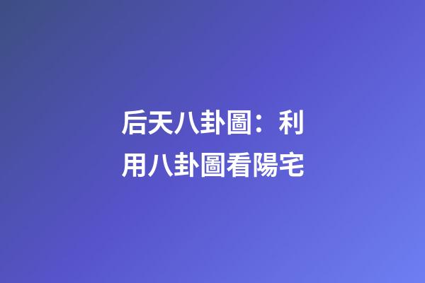 后天八卦圖：利用八卦圖看陽宅