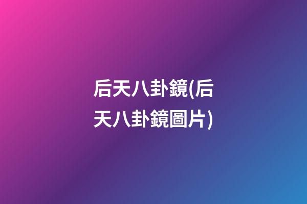 后天八卦鏡(后天八卦鏡圖片)