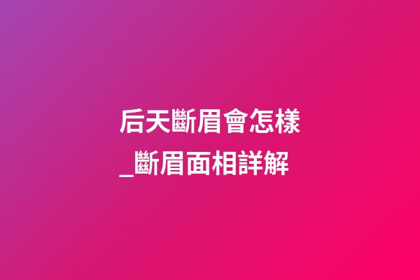后天斷眉會怎樣_斷眉面相詳解
