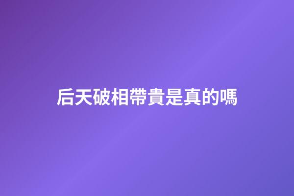 后天破相帶貴是真的嗎