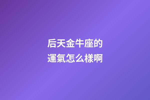 后天金牛座的運氣怎么樣啊-第1張-星座運勢-玄機派