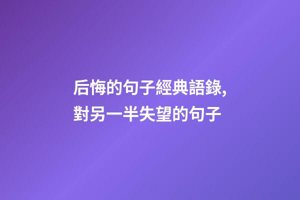 后悔的句子經典語錄,對另一半失望的句子-第1張-觀點-玄機派
