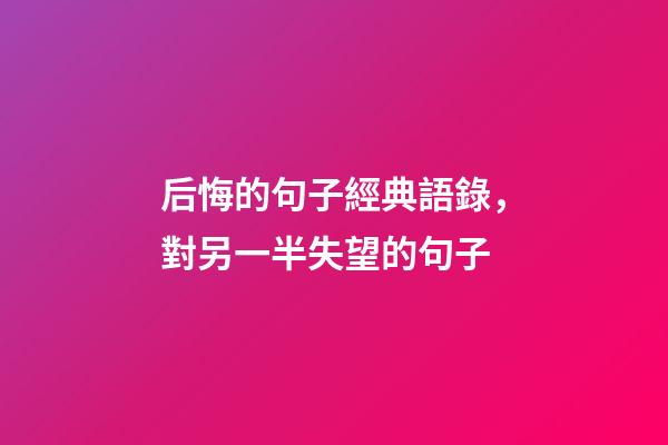 后悔的句子經典語錄，對另一半失望的句子-第1張-觀點-玄機派