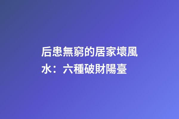 后患無窮的居家壞風水：六種破財陽臺