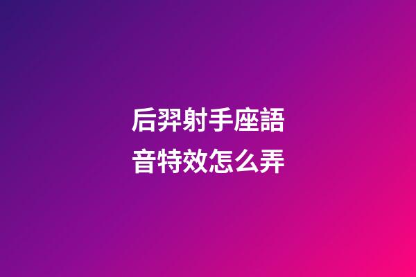 后羿射手座語音特效怎么弄-第1張-星座運勢-玄機派