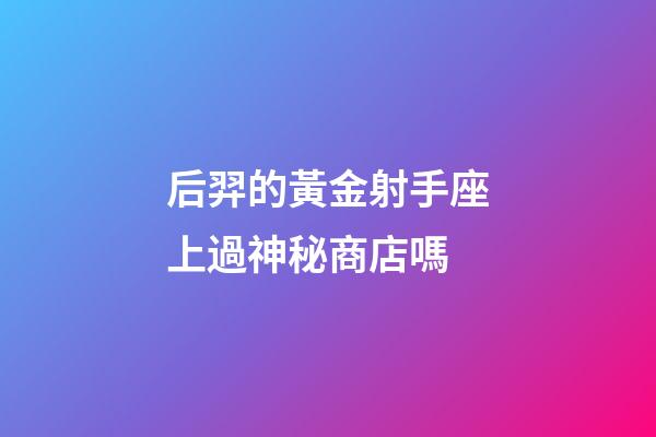 后羿的黃金射手座上過神秘商店嗎-第1張-星座運(yùn)勢-玄機(jī)派