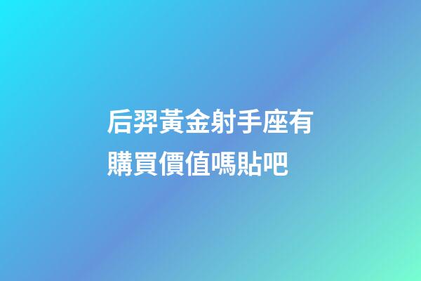后羿黃金射手座有購買價值嗎貼吧-第1張-星座運勢-玄機派