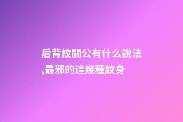 后背紋關公有什么說法,最邪的這幾種紋身-第1張-觀點-玄機派