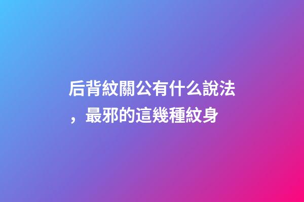 后背紋關公有什么說法，最邪的這幾種紋身-第1張-觀點-玄機派