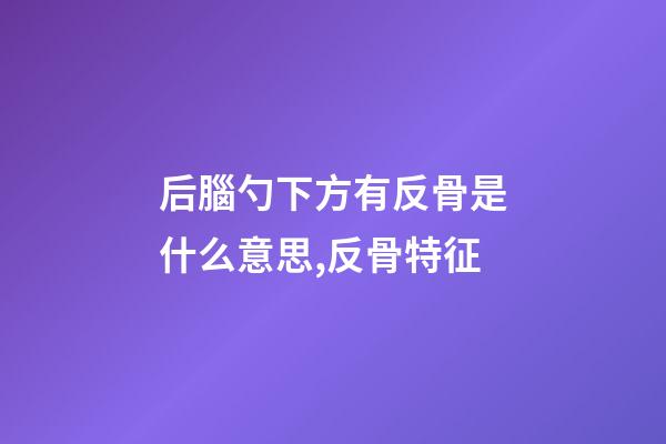后腦勺下方有反骨是什么意思,反骨特征