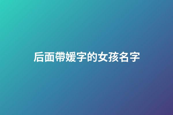 后面帶媛字的女孩名字(名字末尾帶媛的女孩名字)-第1張-女孩起名-玄機派