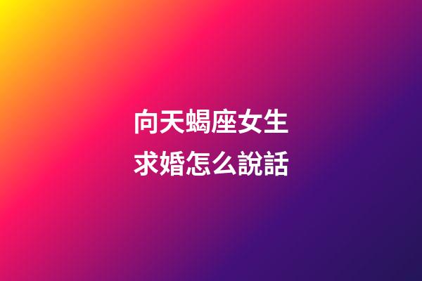 向天蝎座女生求婚怎么說話-第1張-星座運勢-玄機派