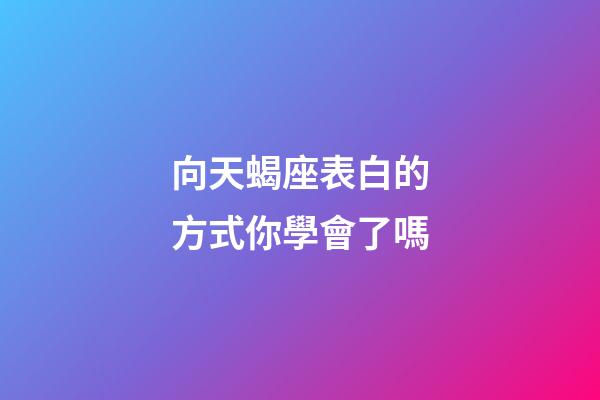 向天蝎座表白的方式你學會了嗎-第1張-星座運勢-玄機派
