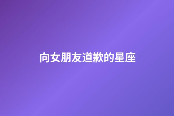 向女朋友道歉的星座-第1張-星座運勢-玄機派