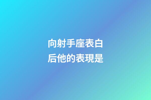 向射手座表白后他的表現是-第1張-星座運勢-玄機派