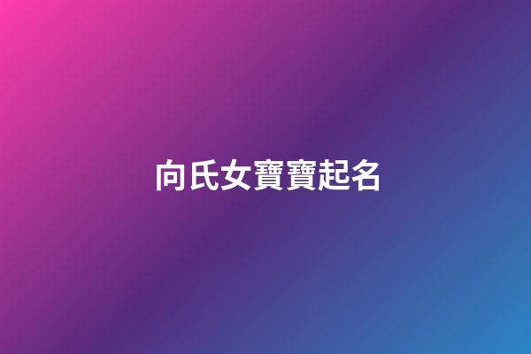 向氏女寶寶起名(單名)(2023年向姓女嬰兒名字)-第1張-女孩起名-玄機派