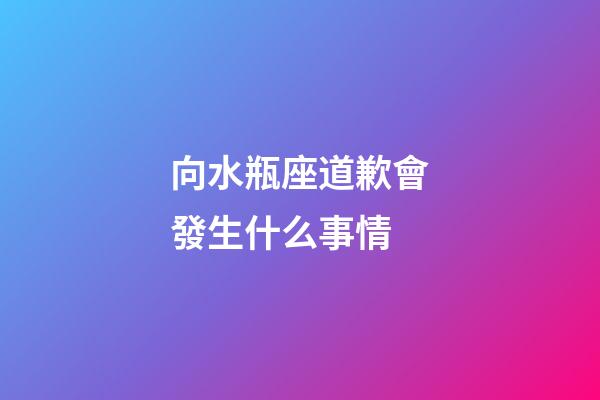 向水瓶座道歉會發生什么事情-第1張-星座運勢-玄機派