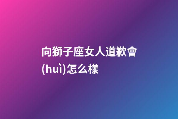 向獅子座女人道歉會(huì)怎么樣-第1張-星座運(yùn)勢(shì)-玄機(jī)派