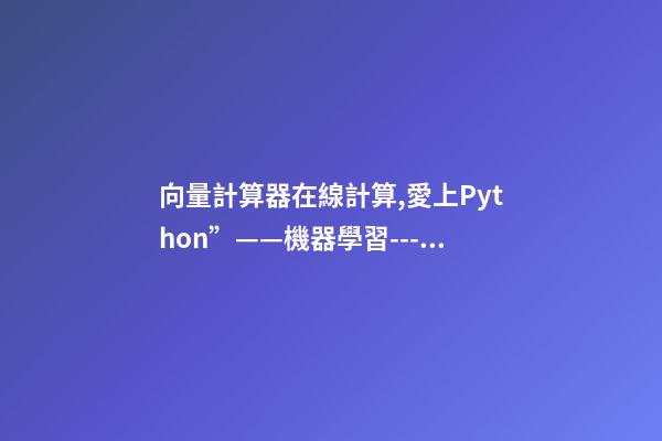 向量計算器在線計算,愛上Python”——機器學習---多變量的回歸問題-第1張-觀點-玄機派