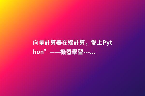向量計算器在線計算，愛上Python”——機器學習---多變量的回歸問題-第1張-觀點-玄機派